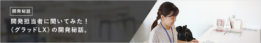開発担当者に聞いてみた! 《グラッドLX》の開発秘話。