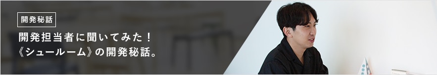 開発担当者に聞いてみた! 《シュールーム》の開発秘話。