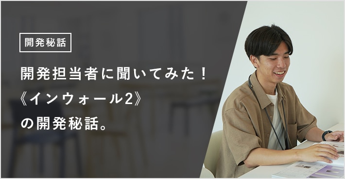 開発担当者に聞いてみた! 《インウォール2》の開発秘話。