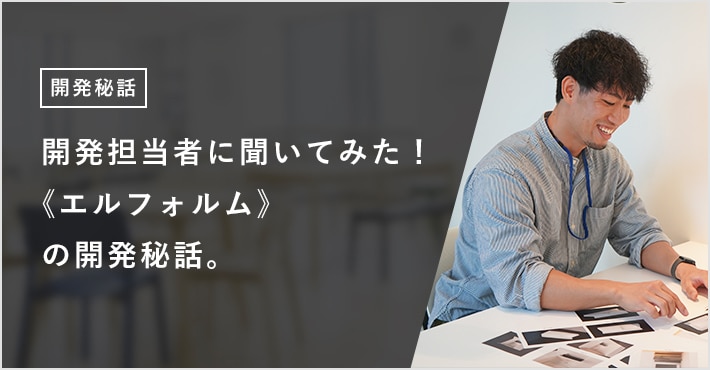 開発担当者に聞いてみた! 《エルフォルム》の開発秘話。